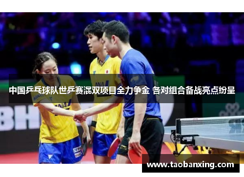 中国乒乓球队世乒赛混双项目全力争金 各对组合备战亮点纷呈
