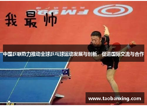 中国乒联致力推动全球乒乓球运动发展与创新，促进国际交流与合作