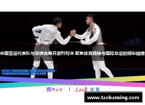 中国亚运代表队与菲律宾展开激烈对决 聚焦体育精神与国际友谊的精彩碰撞