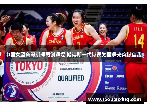 中国女篮奋勇拼搏再创辉煌 期待新一代球员为国争光突破自我
