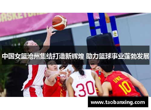 中国女篮沧州集结打造新辉煌 助力篮球事业蓬勃发展