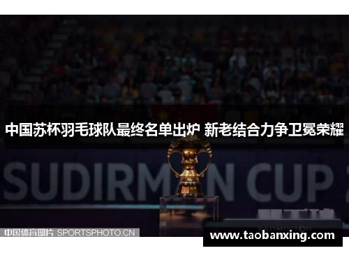 中国苏杯羽毛球队最终名单出炉 新老结合力争卫冕荣耀