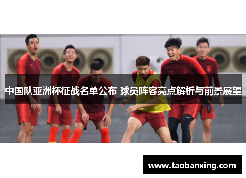 中国队亚洲杯征战名单公布 球员阵容亮点解析与前景展望