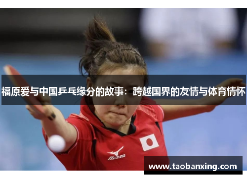 福原爱与中国乒乓缘分的故事：跨越国界的友情与体育情怀